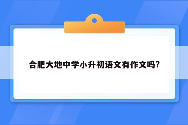 合肥大地中学小升初语文有作文吗?