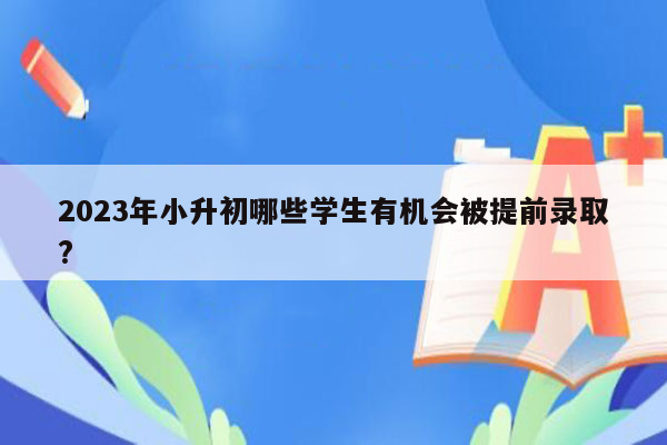 2023年小升初哪些学生有机会被提前录取?