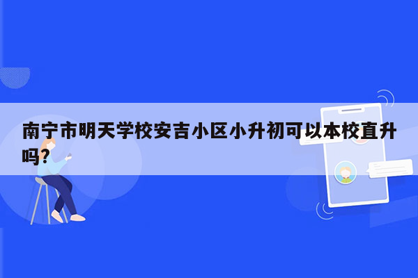 南宁市明天学校安吉小区小升初可以本校直升吗?