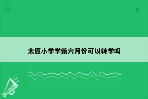 太原小学学籍六月份可以转学吗