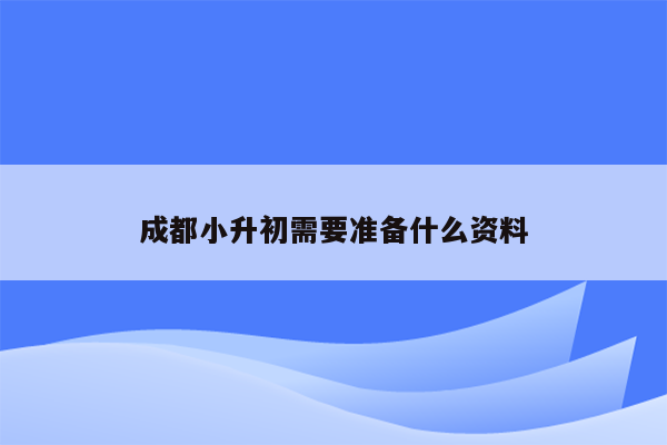 成都小升初需要准备什么资料