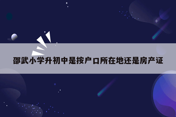 邵武小学升初中是按户口所在地还是房产证