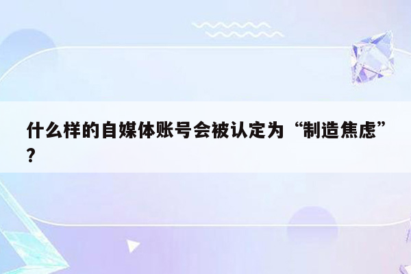 什么样的自媒体账号会被认定为“制造焦虑”?