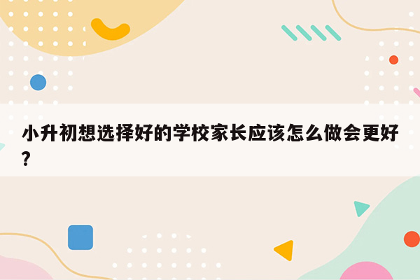 小升初想选择好的学校家长应该怎么做会更好?