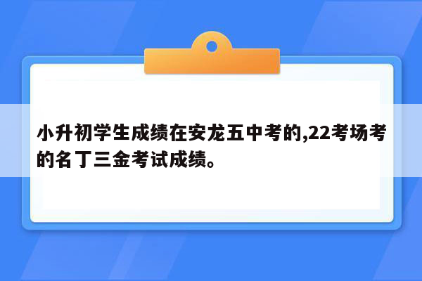 小升初学生成绩在安龙五中考的,22考场考的名丁三金考试成绩。