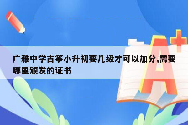 广雅中学古筝小升初要几级才可以加分,需要哪里颁发的证书