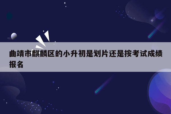 曲靖市麒麟区的小升初是划片还是按考试成绩报名