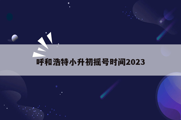 呼和浩特小升初摇号时间2023