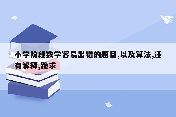 小学阶段数学容易出错的题目,以及算法,还有解释,跪求