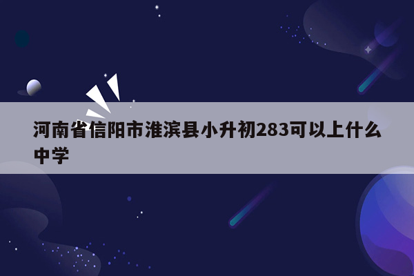 河南省信阳市淮滨县小升初283可以上什么中学