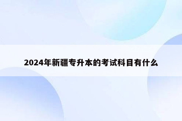 2024年新疆专升本的考试科目有什么