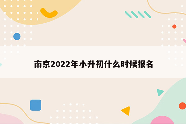 南京2022年小升初什么时候报名