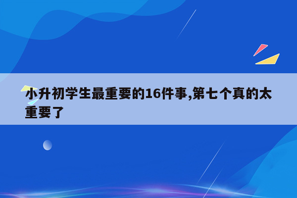 小升初学生最重要的16件事,第七个真的太重要了