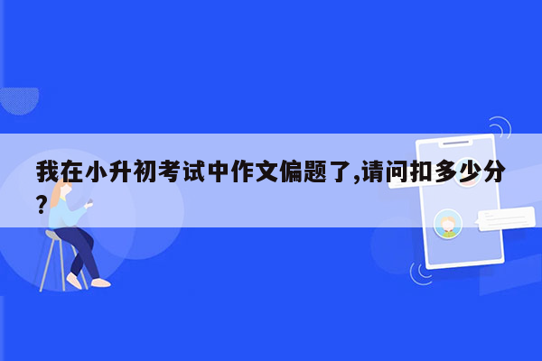 我在小升初考试中作文偏题了,请问扣多少分?