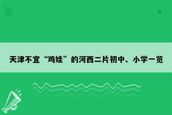 天津不宜“鸡娃”的河西二片初中、小学一览