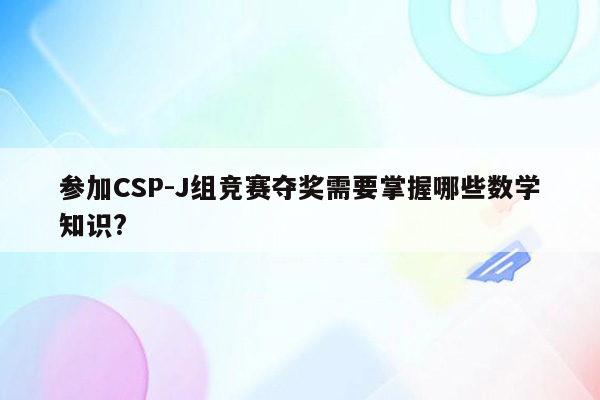 参加CSP-J组竞赛夺奖需要掌握哪些数学知识?