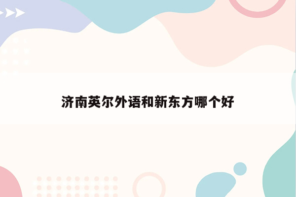 济南英尔外语和新东方哪个好