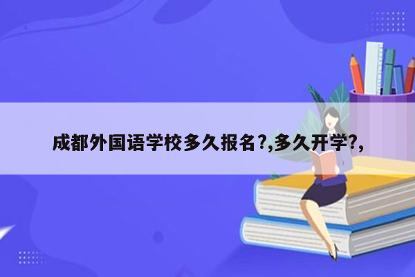 成都外国语学校多久报名?,多久开学?,