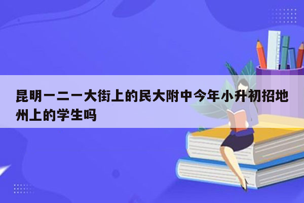 昆明一二一大街上的民大附中今年小升初招地州上的学生吗