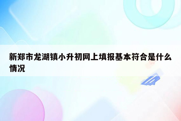 新郑市龙湖镇小升初网上填报基本符合是什么情况