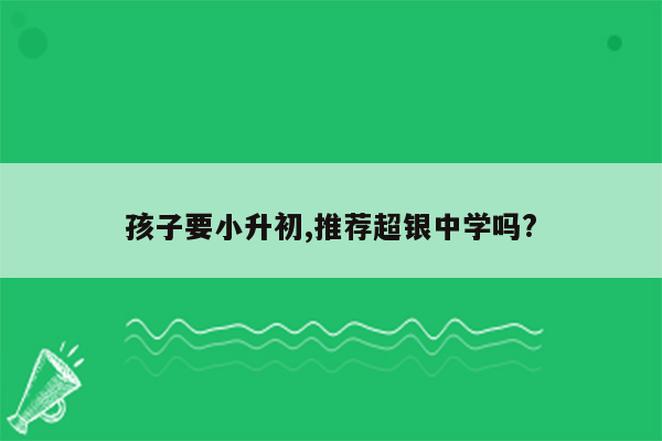 孩子要小升初,推荐超银中学吗?