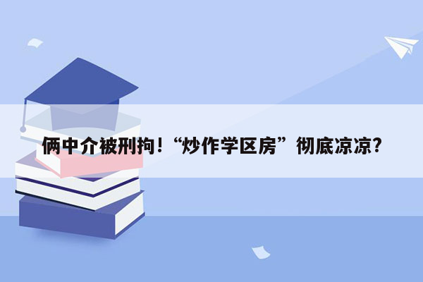 俩中介被刑拘!“炒作学区房”彻底凉凉?