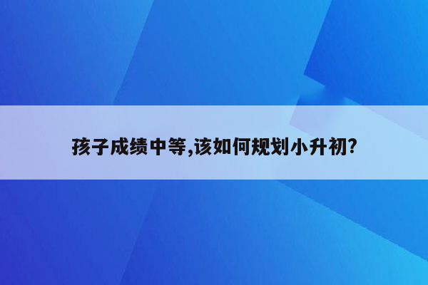 孩子成绩中等,该如何规划小升初?