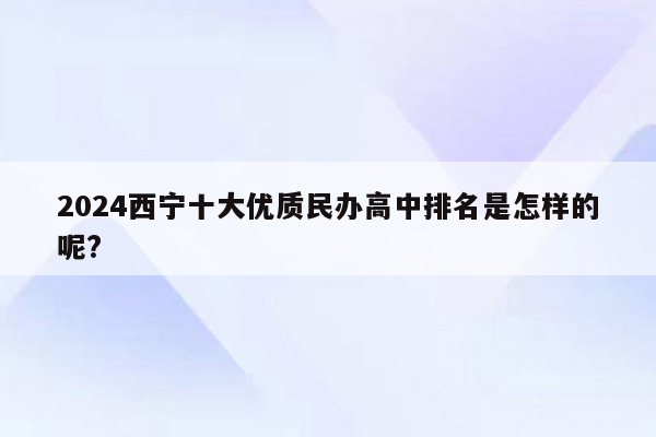 2024西宁十大优质民办高中排名是怎样的呢?