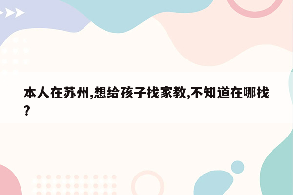 本人在苏州,想给孩子找家教,不知道在哪找?