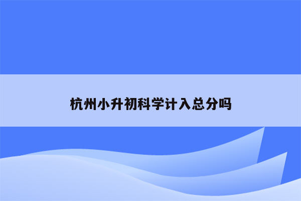 杭州小升初科学计入总分吗