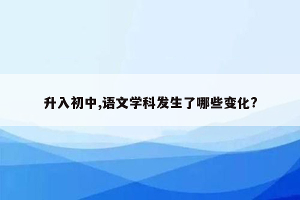 升入初中,语文学科发生了哪些变化?