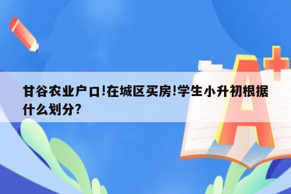 甘谷农业户口!在城区买房!学生小升初根据什么划分?