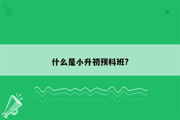 什么是小升初预科班?