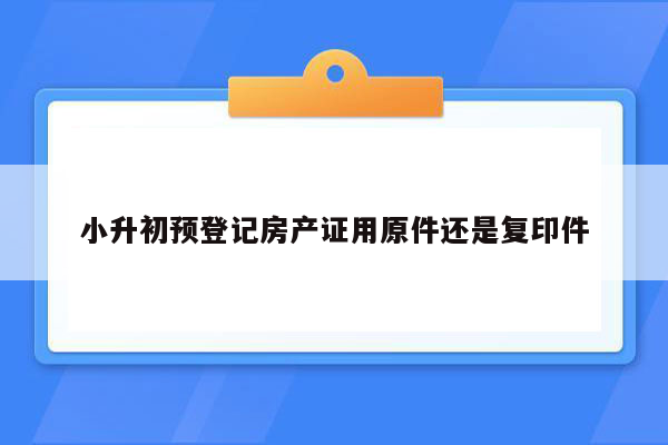 小升初预登记房产证用原件还是复印件