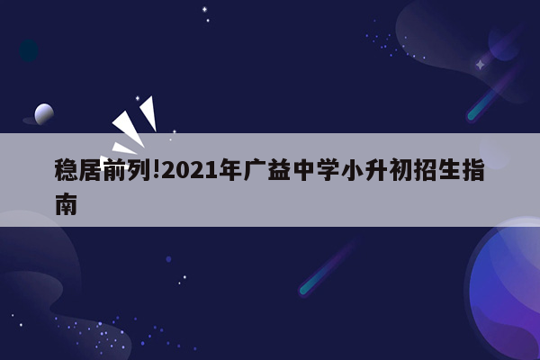 稳居前列!2021年广益中学小升初招生指南