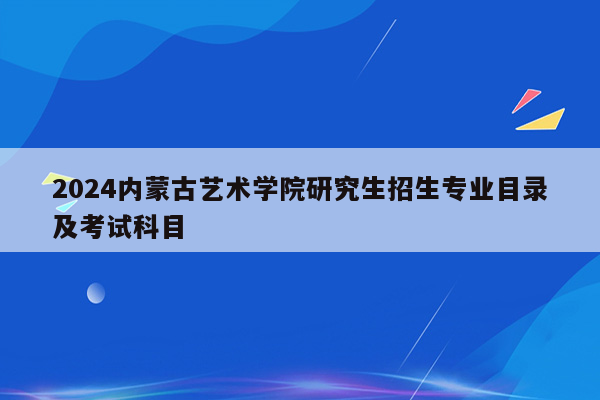 2024内蒙古艺术学院研究生招生专业目录及考试科目