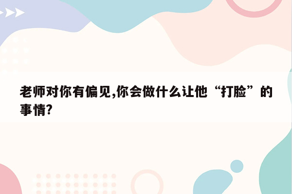 老师对你有偏见,你会做什么让他“打脸”的事情?