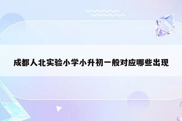 成都人北实验小学小升初一般对应哪些出现