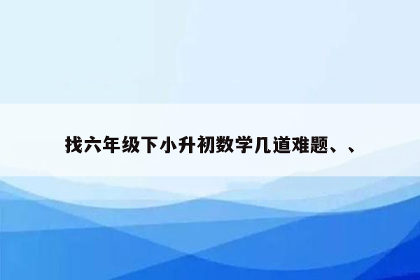 找六年级下小升初数学几道难题、、