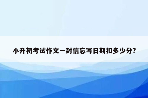 小升初考试作文一封信忘写日期扣多少分?