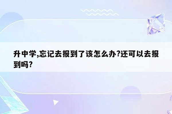 升中学,忘记去报到了该怎么办?还可以去报到吗?