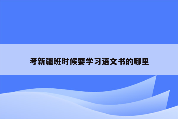 考新疆班时候要学习语文书的哪里