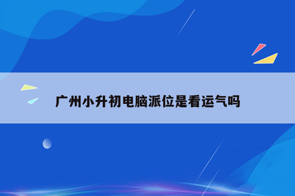 广州小升初电脑派位是看运气吗