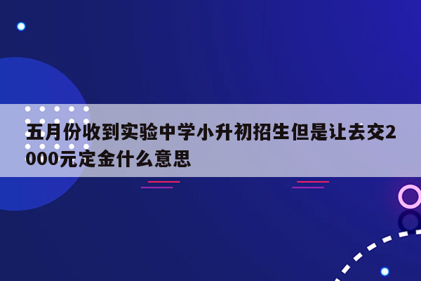 五月份收到实验中学小升初招生但是让去交2000元定金什么意思