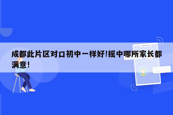 成都此片区对口初中一样好!摇中哪所家长都满意!