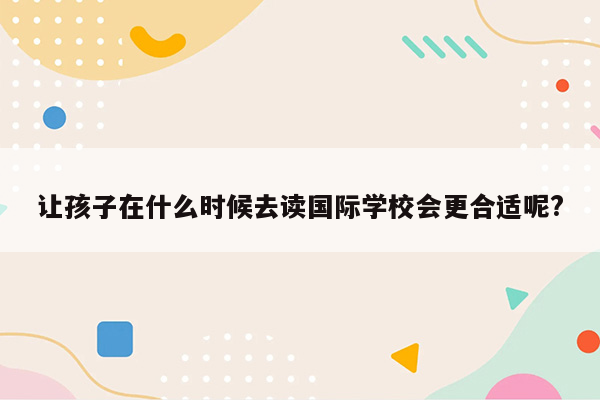 让孩子在什么时候去读国际学校会更合适呢?