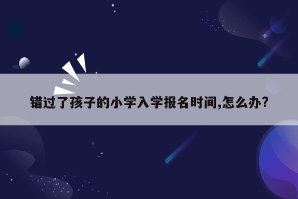 错过了孩子的小学入学报名时间,怎么办?