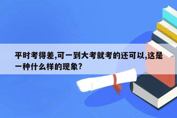 平时考得差,可一到大考就考的还可以,这是一种什么样的现象?