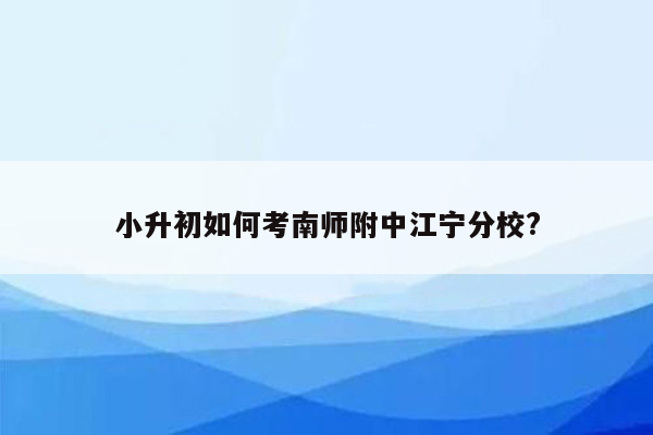 小升初如何考南师附中江宁分校?