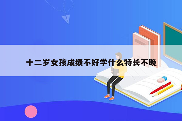 十二岁女孩成绩不好学什么特长不晚